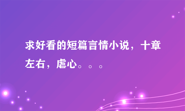 求好看的短篇言情小说，十章左右，虐心。。。