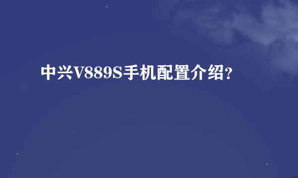 中兴V889S手机配置介绍？