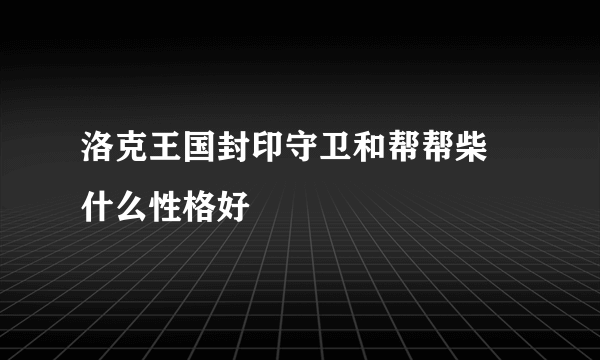 洛克王国封印守卫和帮帮柴 什么性格好