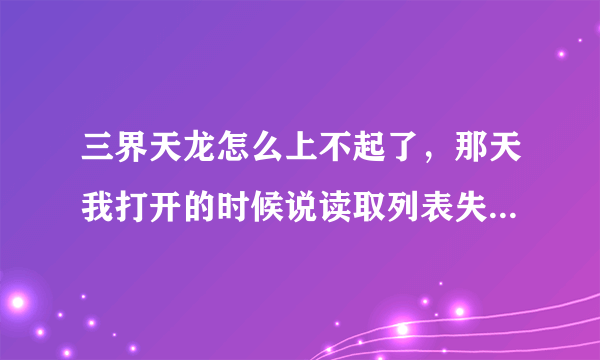 三界天龙怎么上不起了，那天我打开的时候说读取列表失败，我有开了几次都不行