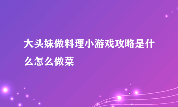 大头妹做料理小游戏攻略是什么怎么做菜