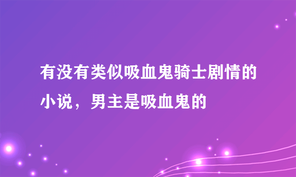 有没有类似吸血鬼骑士剧情的小说，男主是吸血鬼的