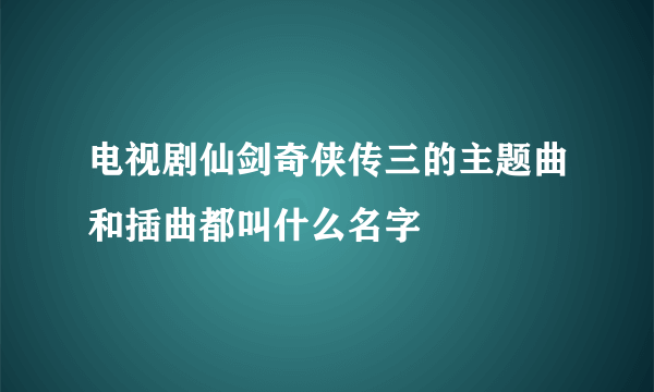 电视剧仙剑奇侠传三的主题曲和插曲都叫什么名字