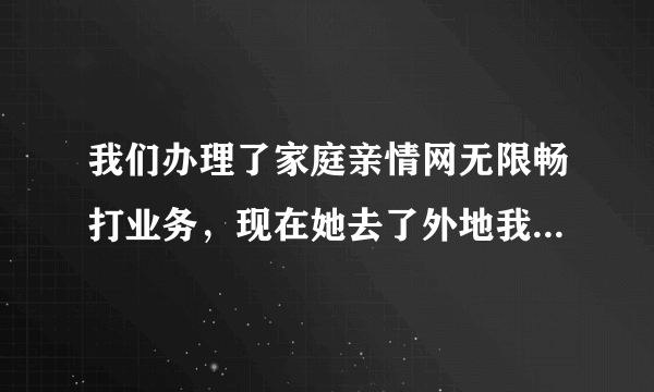 我们办理了家庭亲情网无限畅打业务，现在她去了外地我在本地，通话要漫游长途费吗？