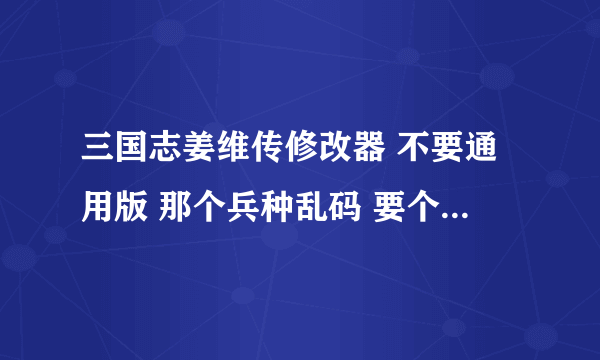 三国志姜维传修改器 不要通用版 那个兵种乱码 要个能改兵种的 谢谢 有的发到 1 5 5 4 6 8 4 2 7 5 q q