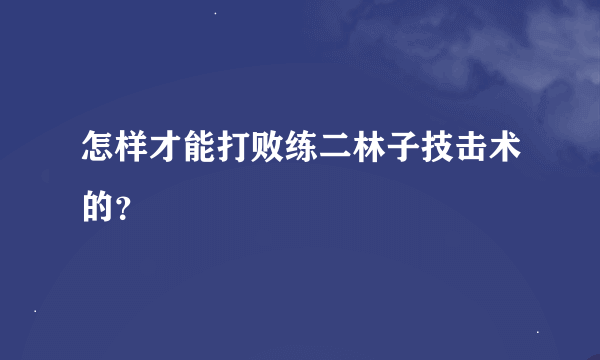 怎样才能打败练二林子技击术的？