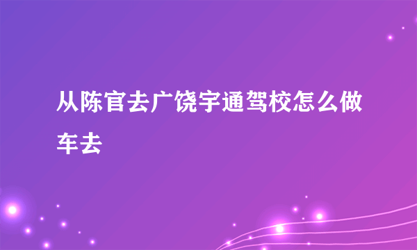 从陈官去广饶宇通驾校怎么做车去