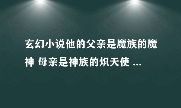 玄幻小说他的父亲是魔族的魔神 母亲是神族的炽天使 他们在神魔大战时相爱并生下一个孩子 他有天使的翅膀