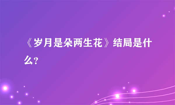 《岁月是朵两生花》结局是什么？