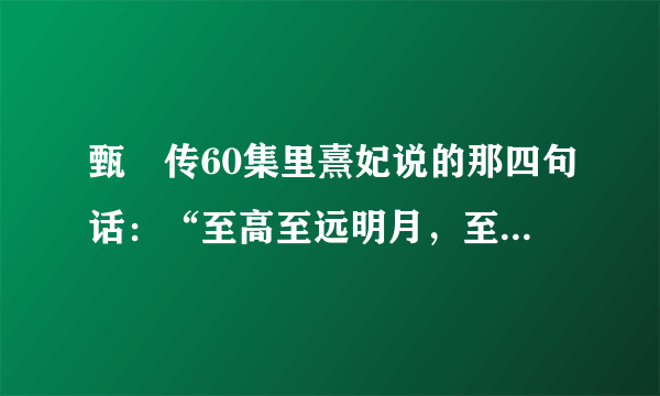 甄嬛传60集里熹妃说的那四句话：“至高至远明月，至亲至疏夫妻”完整句是什么？