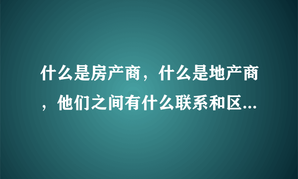 什么是房产商，什么是地产商，他们之间有什么联系和区别？？？