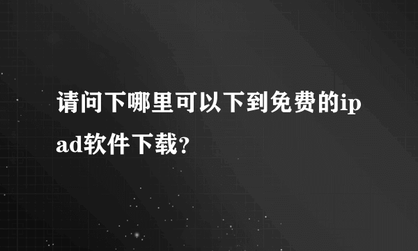 请问下哪里可以下到免费的ipad软件下载？