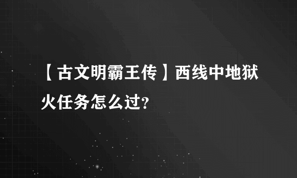 【古文明霸王传】西线中地狱火任务怎么过？