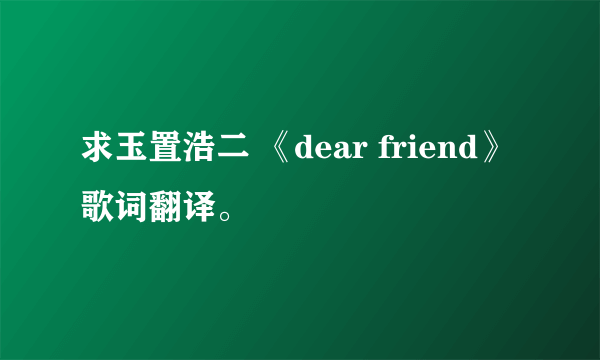 求玉置浩二 《dear friend》歌词翻译。