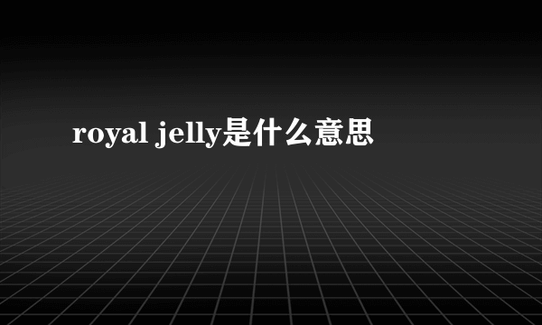 royal jelly是什么意思