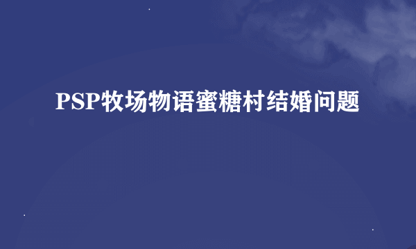 PSP牧场物语蜜糖村结婚问题