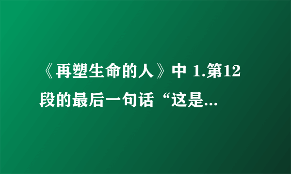 《再塑生命的人》中 1.第12段的最后一句话“这是生平第一次”这句话中的“这”具体代指什么? 2.