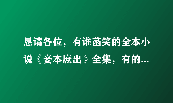 恳请各位，有谁菡笑的全本小说《妾本庶出》全集，有的请发给我 ，我将感激不尽，谢谢。