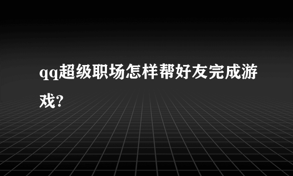 qq超级职场怎样帮好友完成游戏?