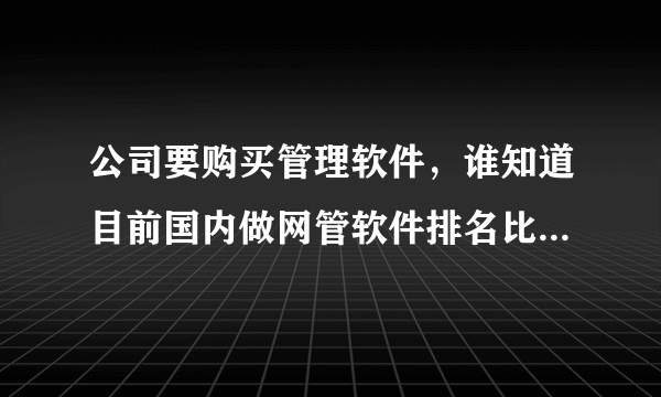 公司要购买管理软件，谁知道目前国内做网管软件排名比较好的公司有哪几家？