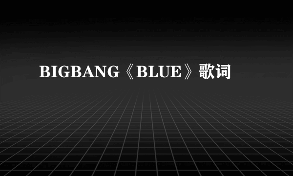 BIGBANG《BLUE》歌词