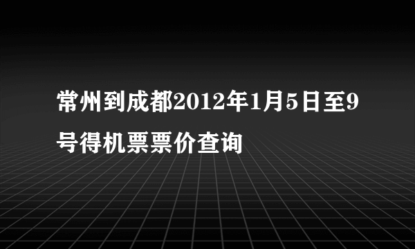 常州到成都2012年1月5日至9号得机票票价查询