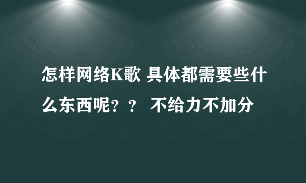 怎样网络K歌 具体都需要些什么东西呢？？ 不给力不加分