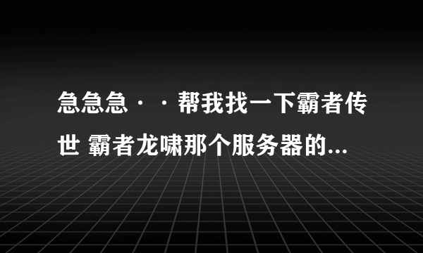 急急急··帮我找一下霸者传世 霸者龙啸那个服务器的IP 求大虾们帮忙啊··