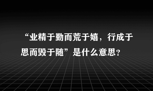 “业精于勤而荒于嬉，行成于思而毁于随”是什么意思？