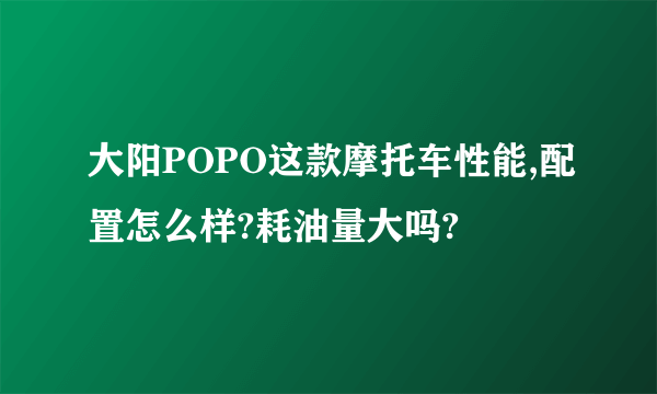 大阳POPO这款摩托车性能,配置怎么样?耗油量大吗?