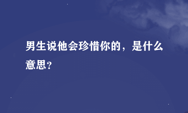 男生说他会珍惜你的，是什么意思？