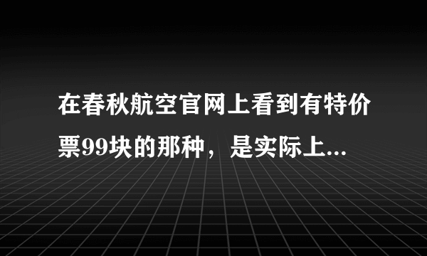 在春秋航空官网上看到有特价票99块的那种，是实际上只用掏99元吗？