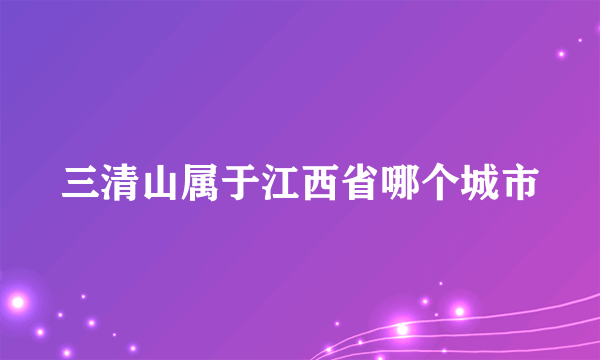 三清山属于江西省哪个城市