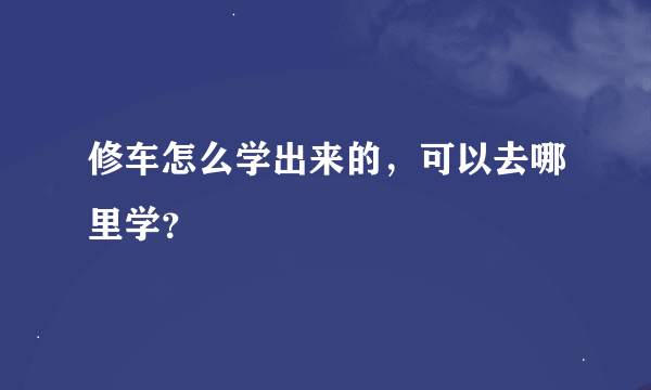 修车怎么学出来的，可以去哪里学？