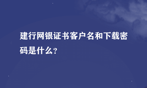 建行网银证书客户名和下载密码是什么？