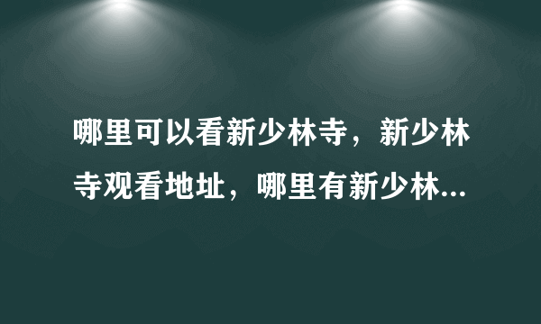 哪里可以看新少林寺，新少林寺观看地址，哪里有新少林寺的观看地址