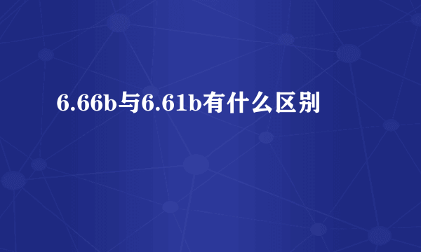 6.66b与6.61b有什么区别