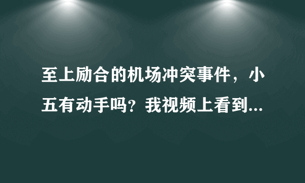 至上励合的机场冲突事件，小五有动手吗？我视频上看到美爷和张远打那个人了...希望他们都好好的..