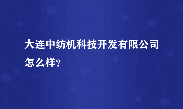 大连中纺机科技开发有限公司怎么样？