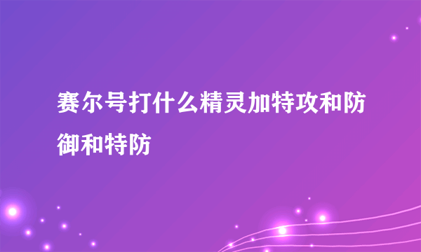 赛尔号打什么精灵加特攻和防御和特防