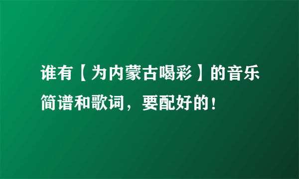 谁有【为内蒙古喝彩】的音乐简谱和歌词，要配好的！