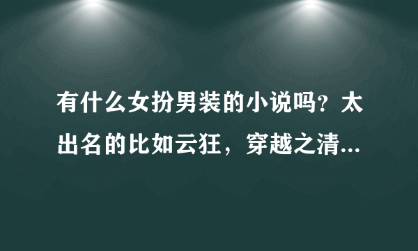 有什么女扮男装的小说吗？太出名的比如云狂，穿越之清冷公子，明月心等不要。最好带上简介。