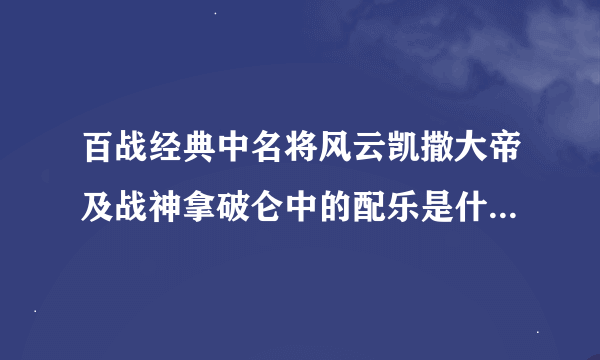 百战经典中名将风云凯撒大帝及战神拿破仑中的配乐是什么，非常动听