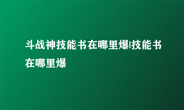 斗战神技能书在哪里爆|技能书在哪里爆