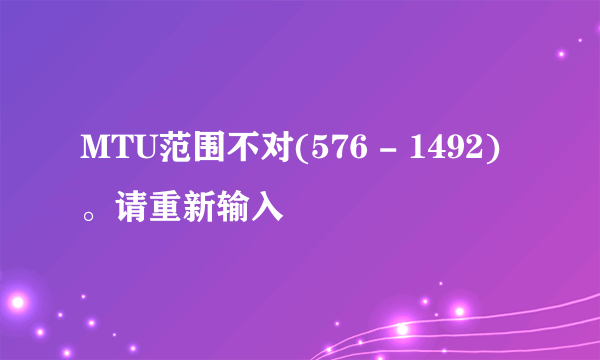 MTU范围不对(576 - 1492)。请重新输入