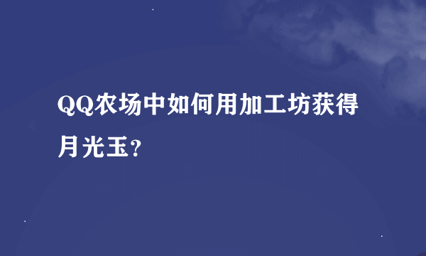 QQ农场中如何用加工坊获得月光玉？