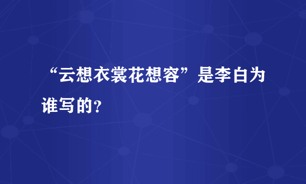 “云想衣裳花想容”是李白为谁写的？