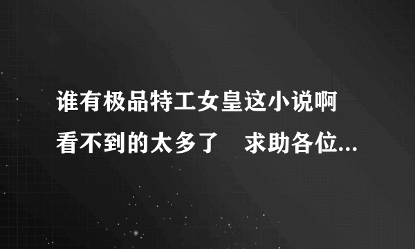 谁有极品特工女皇这小说啊　看不到的太多了　求助各位拉　能发到我的邮箱里　是QQ邮箱哈　516109934　...