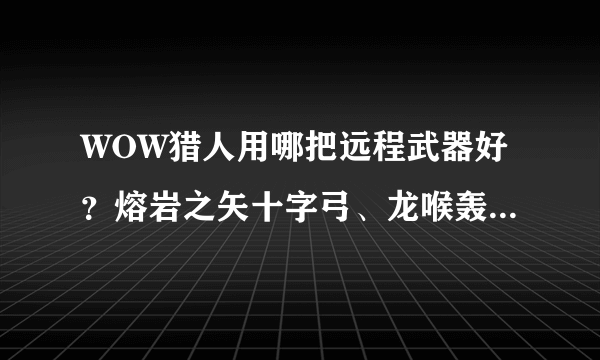 WOW猎人用哪把远程武器好？熔岩之矢十字弓、龙喉轰击火炮、风行者战弓。