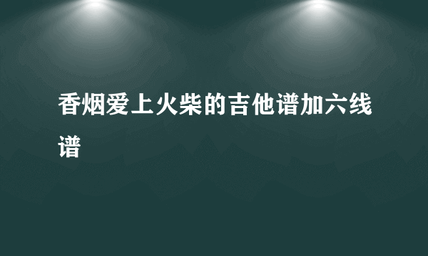 香烟爱上火柴的吉他谱加六线谱